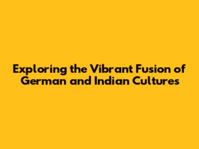 Exploring the Vibrant Fusion of German and Indian Cultures