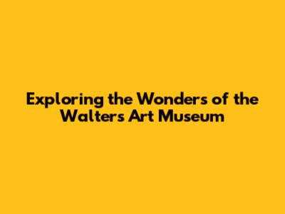 Exploring the Wonders of the Walters Art Museum