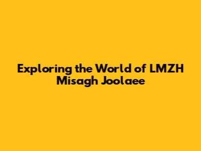 Exploring the World of LMZH Misagh Joolaee