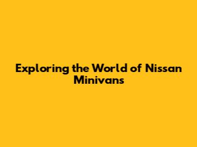 Exploring the World of Nissan Minivans