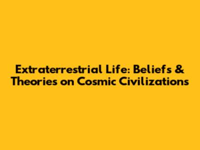 Extraterrestrial Life: Beliefs & Theories on Cosmic Civilizations