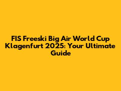 FIS Freeski Big Air World Cup Klagenfurt 2025: Your Ultimate Guide