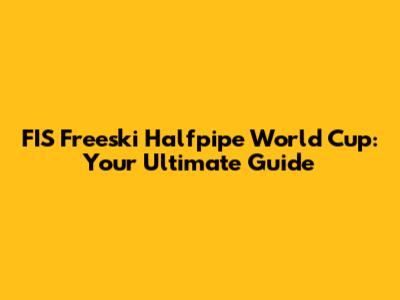 FIS Freeski Halfpipe World Cup: Your Ultimate Guide