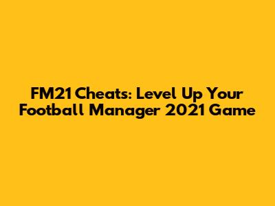 FM21 Cheats: Level Up Your Football Manager 2021 Game