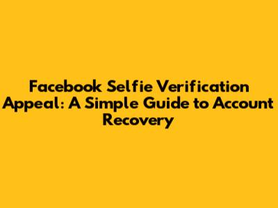 Facebook Selfie Verification Appeal: A Simple Guide to Account Recovery