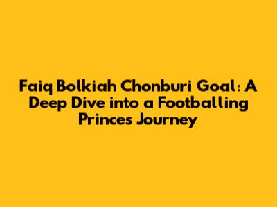 Faiq Bolkiah Chonburi Goal: A Deep Dive into a Footballing Prince's Journey