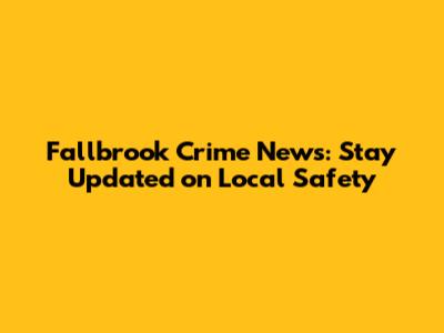 Fallbrook Crime News: Stay Updated on Local Safety