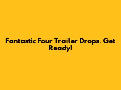 Fantastic Four Trailer Drops: Get Ready!