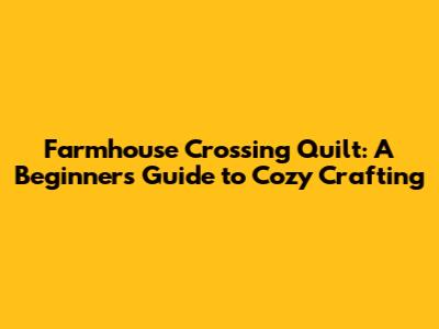 Farmhouse Crossing Quilt: A Beginner's Guide to Cozy Crafting