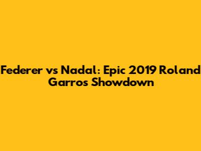 Federer vs Nadal: Epic 2019 Roland Garros Showdown