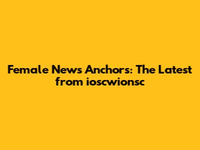 Female News Anchors: The Latest from ioscwionsc