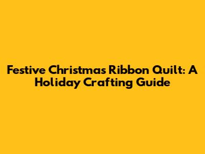 Festive Christmas Ribbon Quilt: A Holiday Crafting Guide