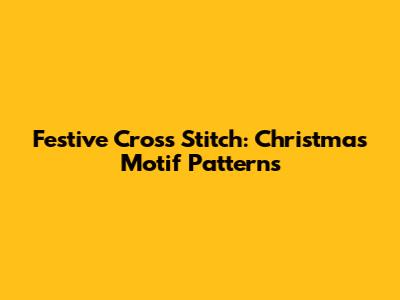 Festive Cross Stitch: Christmas Motif Patterns