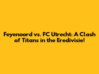 Feyenoord vs. FC Utrecht: A Clash of Titans in the Eredivisie!