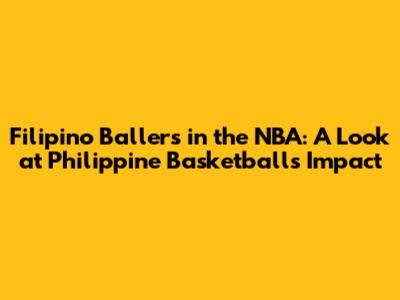 Filipino Ballers in the NBA: A Look at Philippine Basketball's Impact