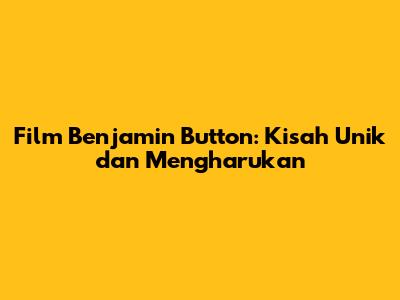 Film Benjamin Button: Kisah Unik dan Mengharukan