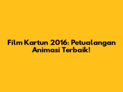 Film Kartun 2016: Petualangan Animasi Terbaik!