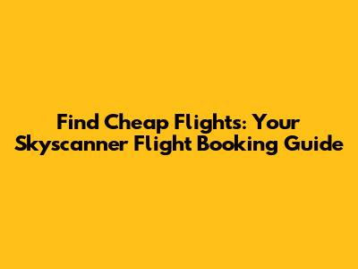 Find Cheap Flights: Your Skyscanner Flight Booking Guide