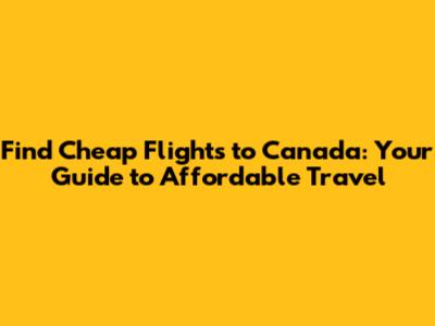 Find Cheap Flights to Canada: Your Guide to Affordable Travel