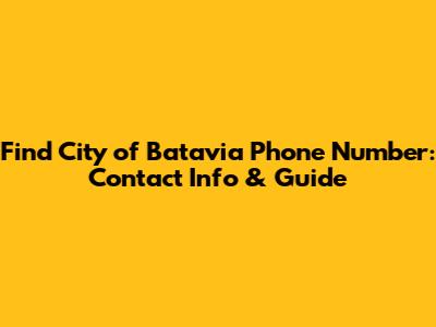 Find City of Batavia Phone Number: Contact Info & Guide