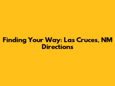 Finding Your Way: Las Cruces, NM Directions