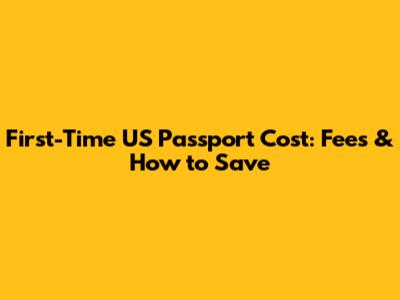 First-Time US Passport Cost: Fees & How to Save