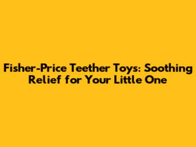 Fisher-Price Teether Toys: Soothing Relief for Your Little One