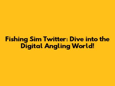 Fishing Sim Twitter: Dive into the Digital Angling World!