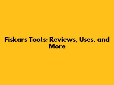 Fiskars Tools: Reviews, Uses, and More