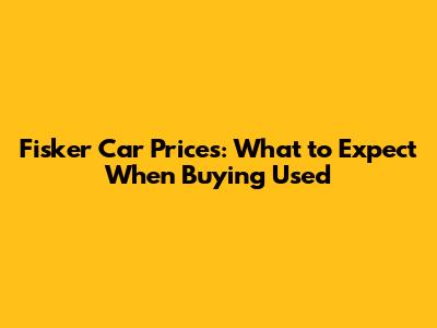 Fisker Car Prices: What to Expect When Buying Used