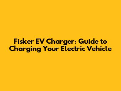 Fisker EV Charger: Guide to Charging Your Electric Vehicle