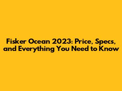 Fisker Ocean 2023: Price, Specs, and Everything You Need to Know