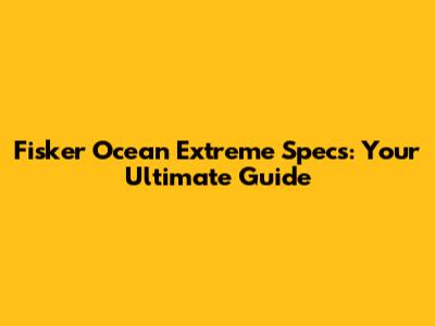 Fisker Ocean Extreme Specs: Your Ultimate Guide