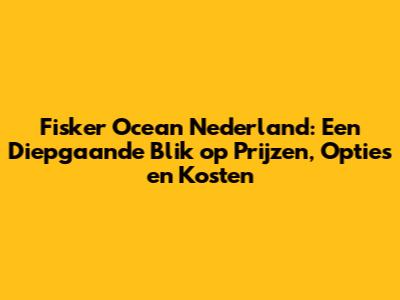 Fisker Ocean Nederland: Een Diepgaande Blik op Prijzen, Opties en Kosten
