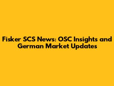 Fisker SCS News: OSC Insights and German Market Updates
