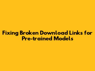 Fixing Broken Download Links for Pre-trained Models