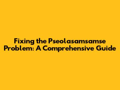 Fixing the Pseolasamsamse Problem: A Comprehensive Guide