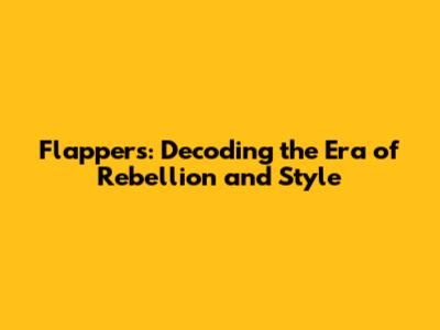 Flappers: Decoding the Era of Rebellion and Style