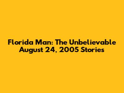 Florida Man: The Unbelievable August 24, 2005 Stories