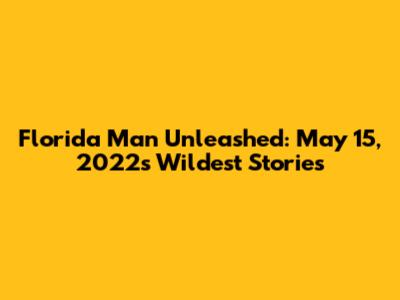 Florida Man Unleashed: May 15, 2022's Wildest Stories