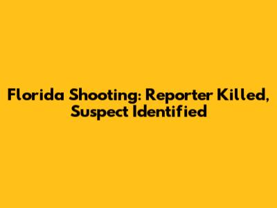 Florida Shooting: Reporter Killed, Suspect Identified