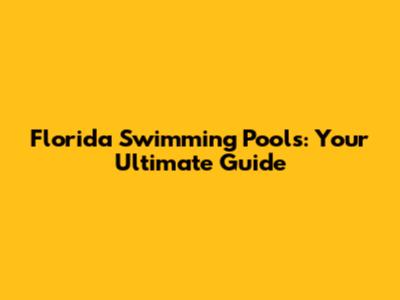 Florida Swimming Pools: Your Ultimate Guide