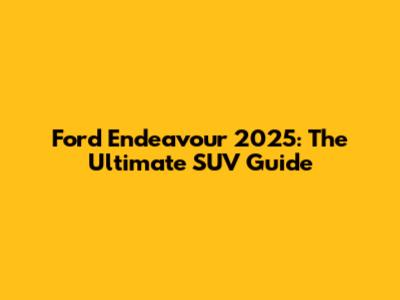 Ford Endeavour 2025: The Ultimate SUV Guide