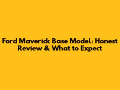 Ford Maverick Base Model: Honest Review & What to Expect