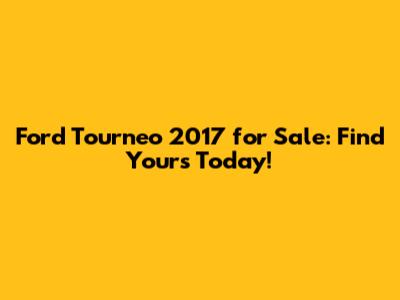 Ford Tourneo 2017 for Sale: Find Yours Today!