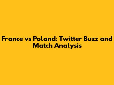 France vs Poland: Twitter Buzz and Match Analysis