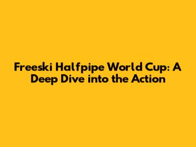 Freeski Halfpipe World Cup: A Deep Dive into the Action
