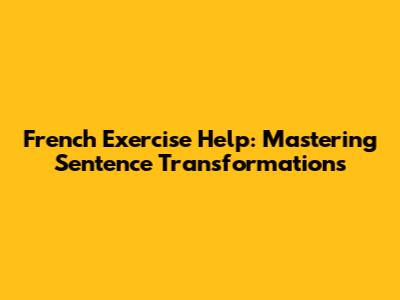 French Exercise Help: Mastering Sentence Transformations
