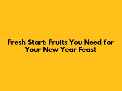 Fresh Start: Fruits You Need for Your New Year Feast
