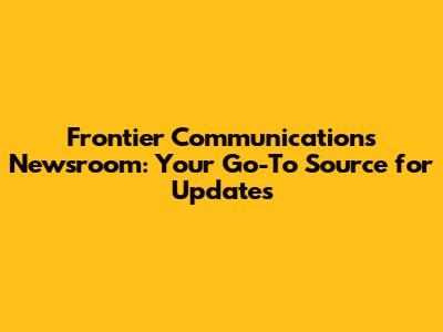 Frontier Communications Newsroom: Your Go-To Source for Updates
